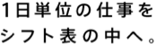 1日単位の仕事をシフト表の中へ。